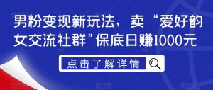 男粉变现新玩法,卖“爱好韵女交流社群”保底日赚1000元【揭秘】-学习资源库