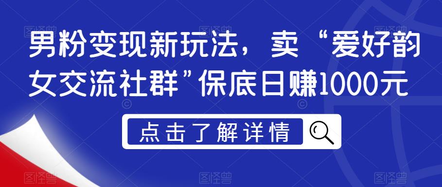 男粉变现新玩法，卖“爱好韵女交流社群”保底日赚1000元【揭秘】-学习资源库