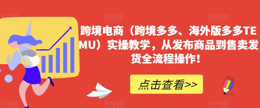跨境电商（跨境多多、海外版多多TEMU）实操教学，从发布商品到售卖发货全流程操作！-学习资源库