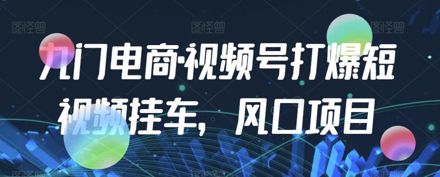九门电商·视频号打爆短视频挂车，风口项目-学习资源库