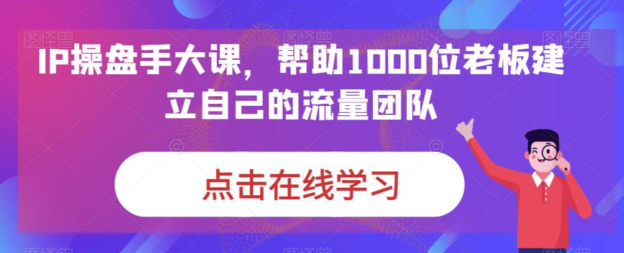 IP操盘手大课，帮助1000位老板建立自己的流量团队-学习资源库