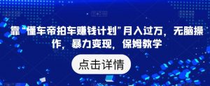 靠“懂车帝拍车赚钱计划”月入过万,无脑操作,暴力变现,保姆教学【揭秘】-学习资源库