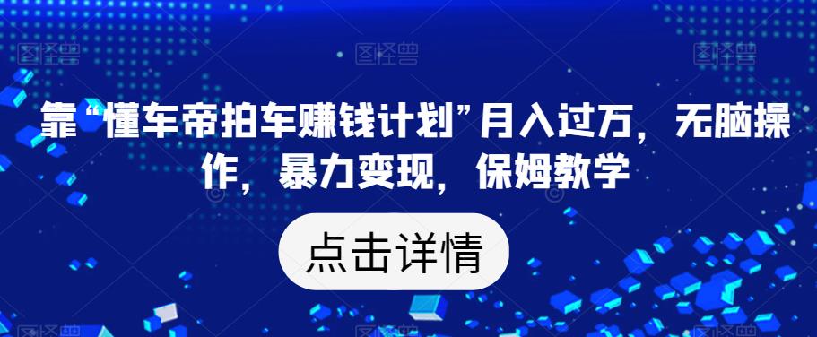 靠“懂车帝拍车赚钱计划”月入过万，无脑操作，暴力变现，保姆教学【揭秘】-学习资源库