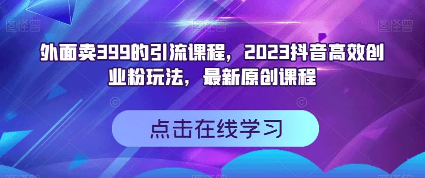外面卖399的引流课程，2023抖音高效创业粉玩法，最新原创课程-学习资源库