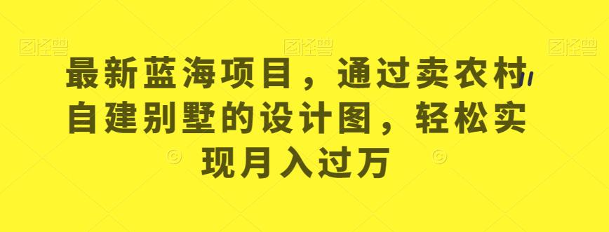 最新蓝海项目，通过卖农村自建别墅的设计图，轻松实现月入过万【揭秘】-学习资源库