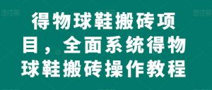 得物球鞋搬砖项目,全面系统得物球鞋搬砖操作教程【揭秘】-学习资源库