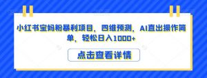 小红书宝妈粉暴利项目,四维预测,AI直出操作简单,轻松日入1000+【揭秘】-学习资源库