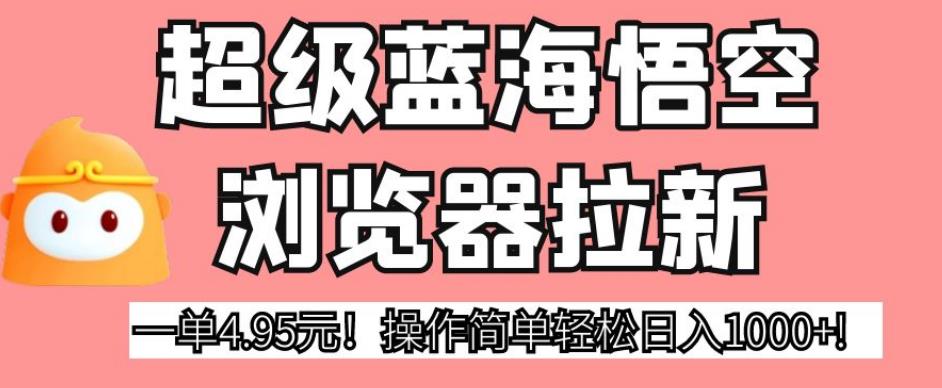 超级蓝海悟空浏览器拉新，一单4.95元！操作简单轻松日入1000+!【揭秘】-学习资源库