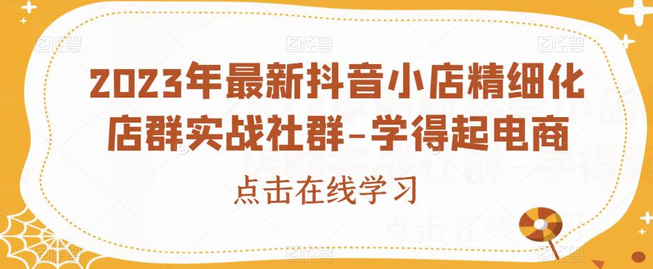 2023年最新抖音小店精细化店群实战社群-学得起电商-学习资源库