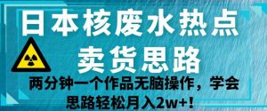 日本核废水热点卖货思路,两分钟一个作品无脑操作,学会思路轻松月入2w+【揭秘】-学习资源库
