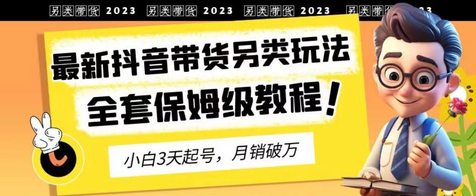 2023年最新抖音带货另类玩法，3天起号，月销破万（保姆级教程）【揭秘】-学习资源库