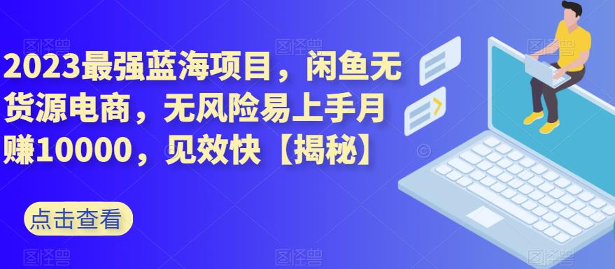 2023最强蓝海项目，闲鱼无货源电商，无风险易上手月赚10000，见效快【揭秘】-学习资源库