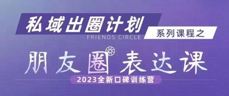 私域出圈计划系列课程之朋友圈表达课，2023全新口碑训练营-学习资源库