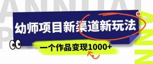 幼师项目新渠道新玩法,一个作品变现1000+,一部手机实现月入过万-学习资源库