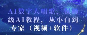 AI数字人唱歌,保姆级AI教程,从小白到专家(视频+软件)-学习资源库