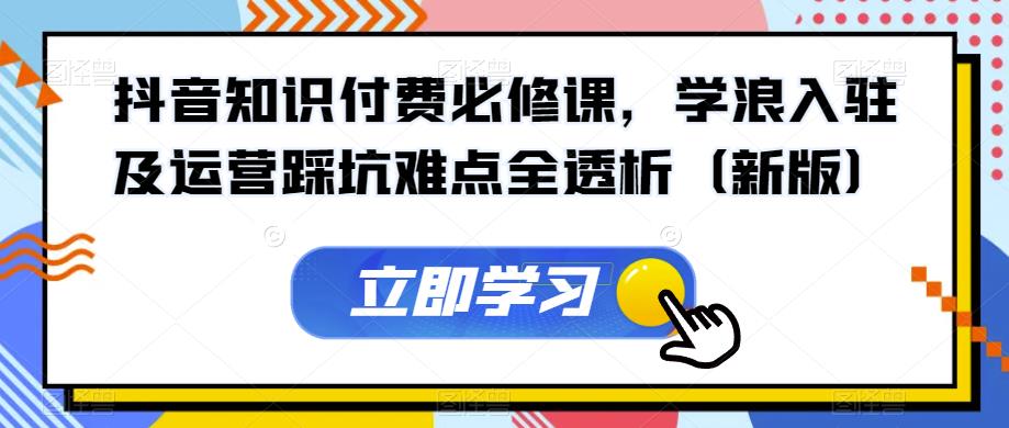抖音知识付费必修课，学浪入驻及运营踩坑难点全透析（新版）-学习资源库