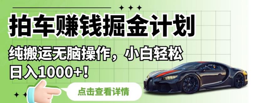 拍车赚钱掘金计划，纯搬运无脑操作，小白轻松日入1000+【揭秘】-学习资源库