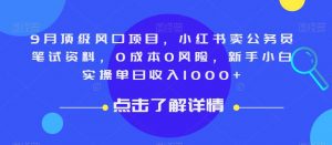 9月顶级风口项目，小红书卖公务员笔试资料，0成本0风险，新手小白实操单日收入1000+【揭秘】-学习资源库