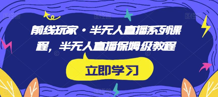 前线玩家·半无人直播系列课程，半无人直播保姆级教程-学习资源库