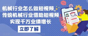 机械行业怎么做短视频,传统机械行业借助短视频实现千万业绩增长-学习资源库