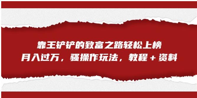 靠王铲铲的致富之路轻松上榜，月入过万，骚操作玩法（教程＋资料）【揭秘】-学习资源库