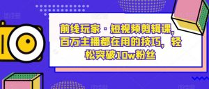 前线玩家·短视频剪辑课,百万主播都在用的技巧,轻松突破10w粉丝-学习资源库