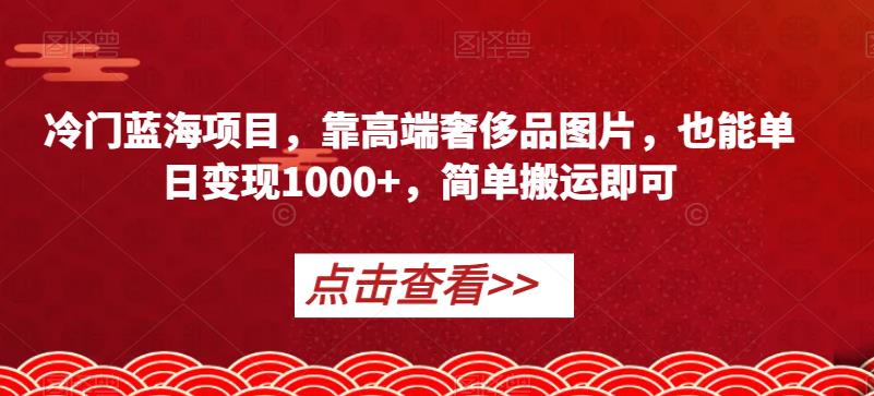 冷门蓝海项目，靠高端奢侈品图片，也能单日变现1000+，简单搬运即可【揭秘】-学习资源库