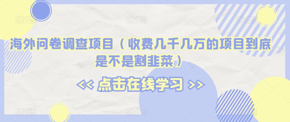 海外问卷调查项目（收费几千几万的项目到底是不是割韭菜）【揭秘】-学习资源库