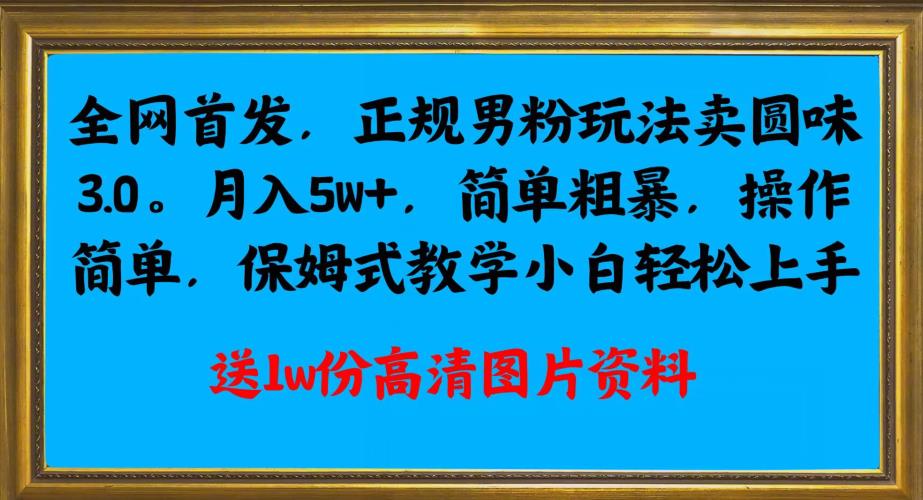 全网首发正规男粉玩法卖圆味3.0，月入5W+，简单粗暴，操作简单，保姆式教学，小白轻松上手-学习资源库