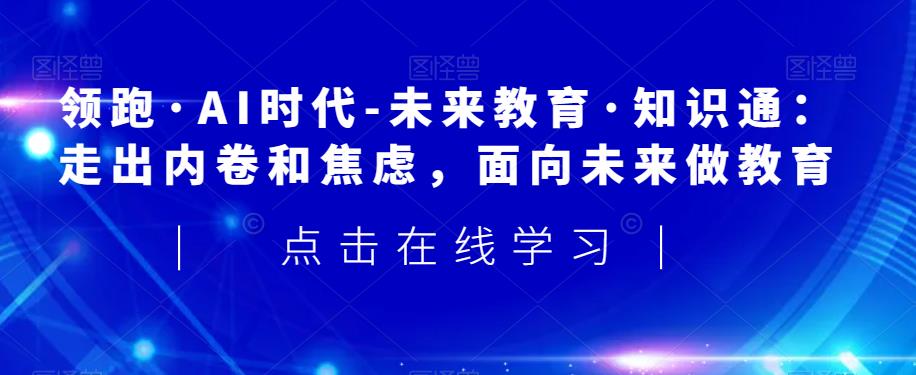 领跑·AI时代-未来教育·知识通：走出内卷和焦虑，面向未来做教育-学习资源库