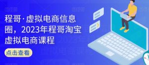 程哥·虚拟电商信息圈,2023年程哥淘宝虚拟电商课程-学习资源库