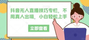 抖音无人直播技巧专栏,不用真人出境,小白轻松上手-学习资源库