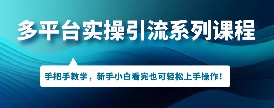 多平台引流实操系列课程，新手小白看完也可轻松上手进行引流操作-学习资源库