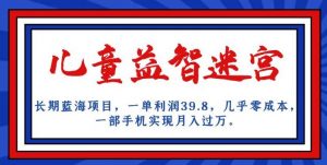 长期蓝海项目,儿童益智迷宫,一单利润39.8,几乎零成本,一部手机实现月入过万-学习资源库