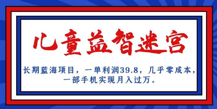 长期蓝海项目，儿童益智迷宫，一单利润39.8，几乎零成本，一部手机实现月入过万-学习资源库