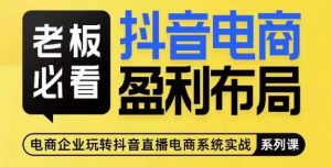 老板必看-抖音电商盈利布局,公开揭秘抖音电商全域布局打法-学习资源库