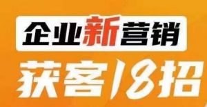 企业新营销获客18招,传统企业转型必学,让您的生意更好做!-学习资源库
