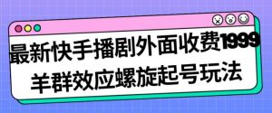 最新快手播剧外面收费1999羊群效应螺旋起号玩法配合流量日入几百完全不是问题-学习资源库
