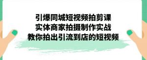 引爆同城短视频拍剪课,实体商家拍摄制作实战,教你拍出引流到店的短视频-学习资源库