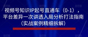 视频号知识IP起号直通车(0-1),平台差异一次讲透入局分析打法指南(实战案例精细拆解)-学习资源库