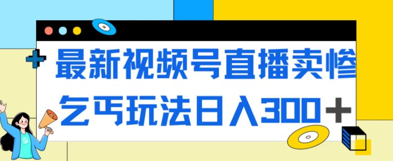 最新视频号直播卖惨乞讨玩法，流量嘎嘎滴，轻松日入300+-学习资源库