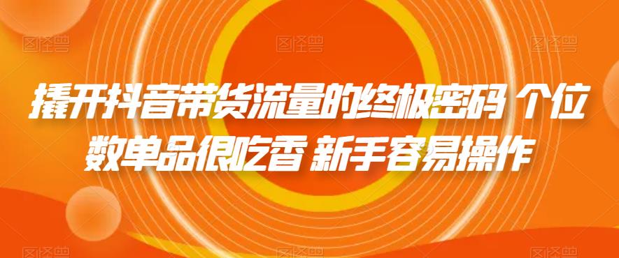 撬开抖音带货流量的终极密码 个位数单品很吃香 新手容易操作-学习资源库