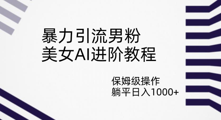 暴力引流男粉，美女AI进阶教程，保姆级操作，躺平日入1000+【揭秘】-学习资源库
