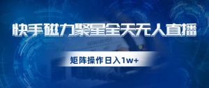 快手磁力聚星全天无人直播,矩阵操作日入1w+【揭秘】-学习资源库