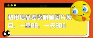 利用信息差卖明星图片项目,一单88,一天300【揭秘】-学习资源库