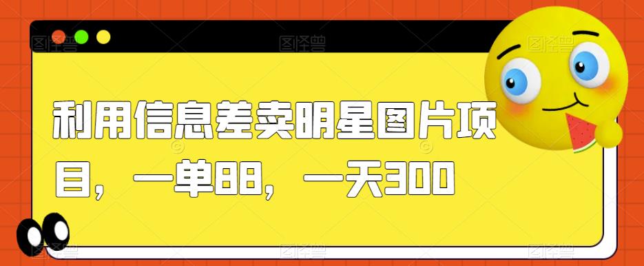 利用信息差卖明星图片项目，一单88，一天300【揭秘】-学习资源库