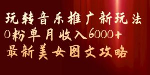 玩转音乐推广新玩法,0粉单月收入6000+,最新美女图文攻略【揭秘】-学习资源库