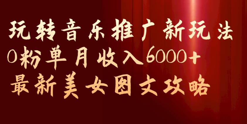 玩转音乐推广新玩法，0粉单月收入6000+，最新美女图文攻略【揭秘】-学习资源库