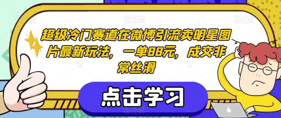 超级冷门赛道在微博引流卖明星图片最新玩法，一单88元，成交非常丝滑【揭秘】-学习资源库