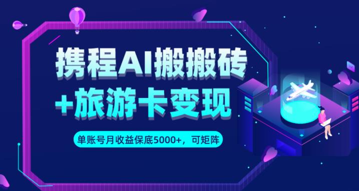 携程AI搬砖+旅游卡变现升级玩法，单号月收益保底5000+，可做矩阵号-学习资源库